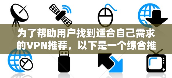 为了帮助用户找到适合自己需求的VPN推荐,以下是一个综合推荐列表,包括一些主要的VPN推荐网站,并针对不同类型的用户提供了不同的建议 为了帮助用户找到适合自己需求的VPN推荐,以下是一个综合推荐列表,包括一些主要的VPN推荐网站,并针对不同类型的用户提供了不同的建议