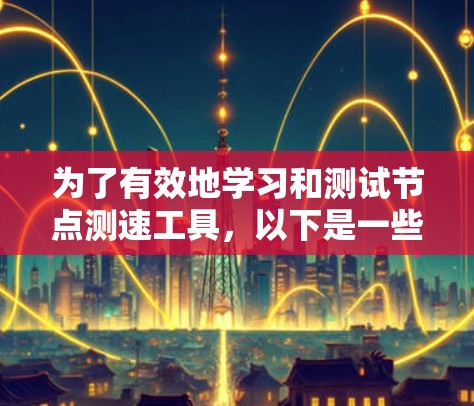 为了有效地学习和测试节点测速工具,以下是一些综合考虑的步骤和推荐 为了有效地学习和测试节点测速工具,以下是一些综合考虑的步骤和推荐