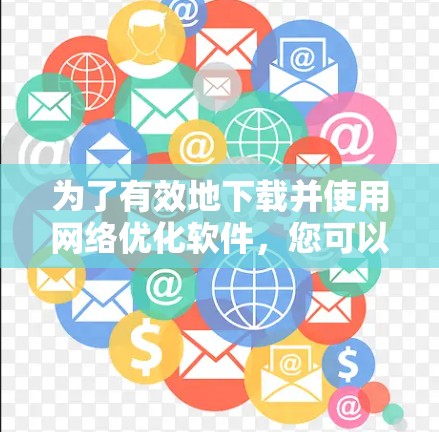 为了有效地下载并使用网络优化软件,您可以按照以下步骤进行 为了有效地下载并使用网络优化软件,您可以按照以下步骤进行