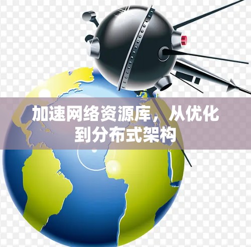 加速网络资源库,从优化到分布式架构 加速网络资源库,从优化到分布式架构