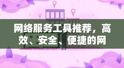 网络服务工具推荐,高效、安全、便捷的网络解决方案 网络服务工具推荐,高效、安全、便捷的网络解决方案