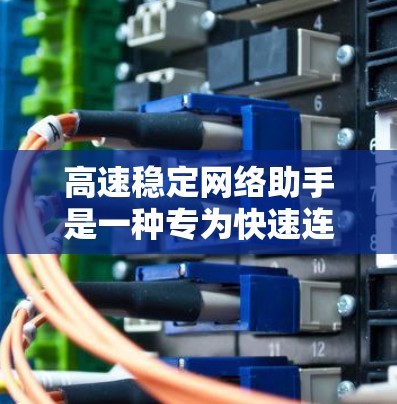 高速稳定网络助手是一种专为快速连接互联网而设计的设备或服务,旨在提供高效且可靠的网络连接。以下是对高速稳定网络助手的详细探讨 高速稳定网络助手是一种专为快速连接互联网而设计的设备或服务,旨在提供高效且可靠的网络连接。以下是对高速稳定网络助手的详细探讨