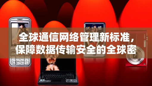 全球通信网络管理新标准,保障数据传输安全的全球密码 全球通信网络管理新标准,保障数据传输安全的全球密码