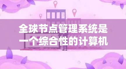 全球节点管理系统是一个综合性的计算机系统，旨在管理全球范围内的节点，确保数据存储、通信和安全。以下是对该系统功能的详细总结