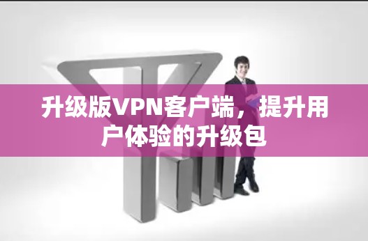 升级版VPN客户端，提升用户体验的升级包