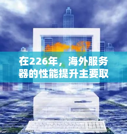 在226年,海外服务器的性能提升主要取决于服务器的硬件配置、软件的稳定性、网络的可靠性和优化策略。以下是一些在226年加速海外服务器软件的建议,这些软件通常可以有效提升服务器的性能和稳定性 在226年,海外服务器的性能提升主要取决于服务器的硬件配置、软件的稳定性、网络的可靠性和优化策略。以下是一些在226年加速海外服务器软件的建议,这些软件通常可以有效提升服务器的性能和稳定性