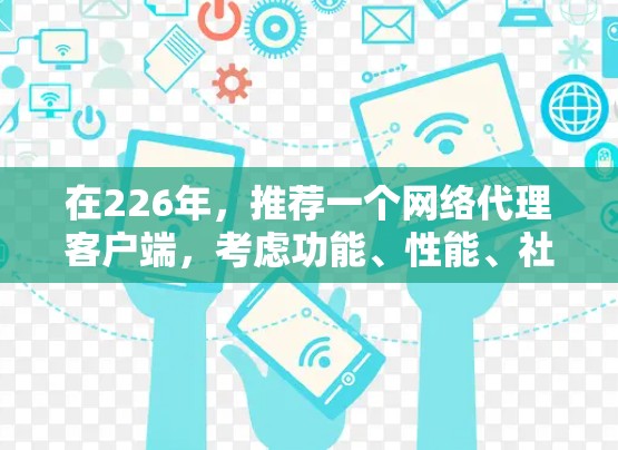 在226年,推荐一个网络代理客户端,考虑功能、性能、社区支持、更新频率、兼容性和适用场景。以下是综合分析后的推荐 在226年,推荐一个网络代理客户端,考虑功能、性能、社区支持、更新频率、兼容性和适用场景。以下是综合分析后的推荐