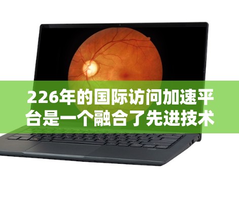226年的国际访问加速平台是一个融合了先进技术、智能管理、跨国网络和隐私保护的平台,旨在通过优化数据管理和个性化服务,提升用户体验,同时应对技术瓶颈和挑战。以下是该平台的详细分析 226年的国际访问加速平台是一个融合了先进技术、智能管理、跨国网络和隐私保护的平台,旨在通过优化数据管理和个性化服务,提升用户体验,同时应对技术瓶颈和挑战。以下是该平台的详细分析
