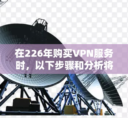 在226年购买VPN服务时,以下步骤和分析将帮助你选择最合适的解决方案 在226年购买VPN服务时,以下步骤和分析将帮助你选择最合适的解决方案