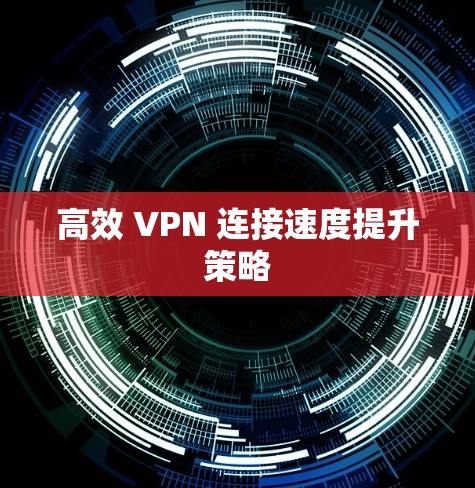 高效 VPN 连接速度提升策略 高效 VPN 连接速度提升策略