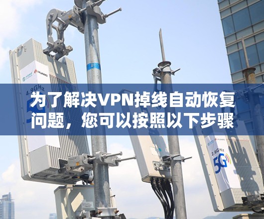 为了解决VPN掉线自动恢复问题,您可以按照以下步骤进行调整和修复 为了解决VPN掉线自动恢复问题,您可以按照以下步骤进行调整和修复