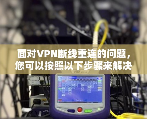 面对VPN断线重连的问题,您可以按照以下步骤来解决 面对VPN断线重连的问题,您可以按照以下步骤来解决