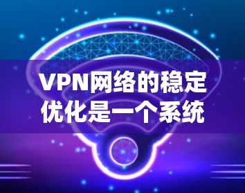 VPN网络的稳定优化是一个系统性工程,涉及多个方面,以下是一些具体的优化方法,帮助提升VPN网络的稳定性和用户体验 VPN网络的稳定优化是一个系统性工程,涉及多个方面,以下是一些具体的优化方法,帮助提升VPN网络的稳定性和用户体验