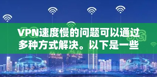 VPN速度慢的问题可以通过多种方式解决。以下是一些可能的解决办法 VPN速度慢的问题可以通过多种方式解决。以下是一些可能的解决办法