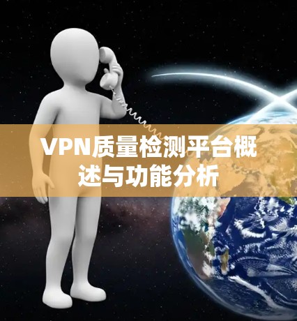 VPN质量检测平台概述与功能分析 VPN质量检测平台概述与功能分析
