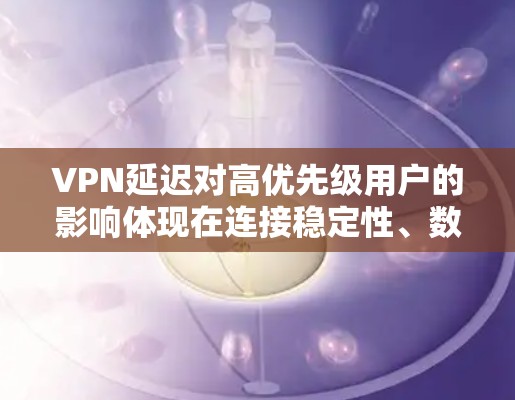 VPN延迟对高优先级用户的影响体现在连接稳定性、数据传输质量和用户体验上。以下是详细的分析和解决方案 VPN延迟对高优先级用户的影响体现在连接稳定性、数据传输质量和用户体验上。以下是详细的分析和解决方案