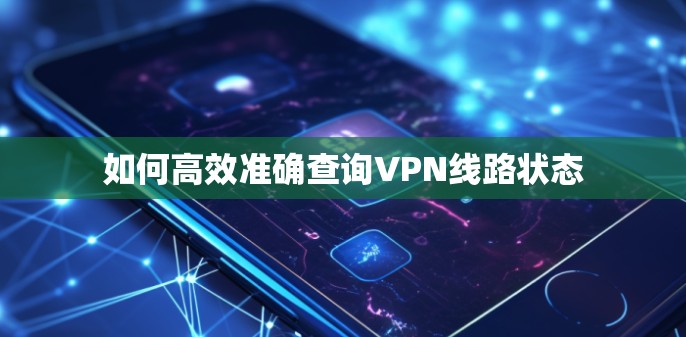 如何高效准确查询VPN线路状态 如何高效准确查询VPN线路状态