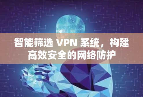 智能筛选 VPN 系统,构建高效安全的网络防护 智能筛选 VPN 系统,构建高效安全的网络防护