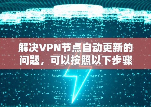 解决VPN节点自动更新的问题,可以按照以下步骤进行 解决VPN节点自动更新的问题,可以按照以下步骤进行
