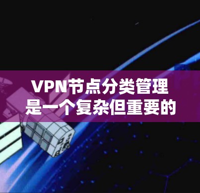 VPN节点分类管理是一个复杂但重要的过程，旨在保护用户和内部数据的安全。以下是对VPN节点分类管理的详细分步说明