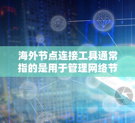 海外节点连接工具通常指的是用于管理网络节点之间的连接、路由配置和网络扩展的工具。这些工具可以帮助你简化复杂的网络配置，降低错误率，提高网络扩展的灵活性和性能