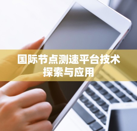 国际节点测速平台技术探索与应用 国际节点测速平台技术探索与应用