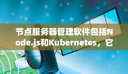 节点服务器管理软件包括Node.js和Kubernetes,它们在服务器架构和分布式计算领域具有重要地位。以下是针对这两个软件的详细学习计划 节点服务器管理软件包括Node.js和Kubernetes,它们在服务器架构和分布式计算领域具有重要地位。以下是针对这两个软件的详细学习计划