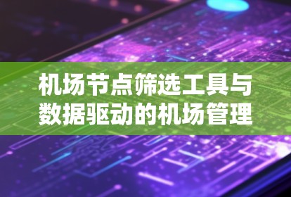 机场节点筛选工具与数据驱动的机场管理实践 机场节点筛选工具与数据驱动的机场管理实践