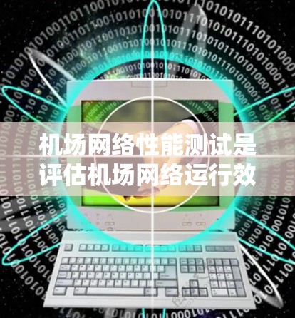 机场网络性能测试是评估机场网络运行效率和质量的重要过程，涉及多个方面的技术和实践。以下是对该过程的详细总结