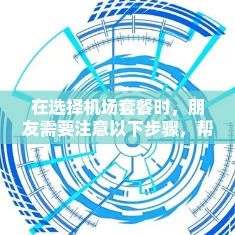 在选择机场套餐时,朋友需要注意以下步骤,帮助他们做出明智的选择 在选择机场套餐时,朋友需要注意以下步骤,帮助他们做出明智的选择