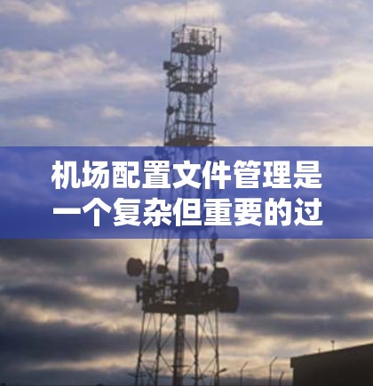机场配置文件管理是一个复杂但重要的过程,涉及多个服务器和功能。以下是对这一主题的详细总结,帮助您更好地理解和操作机场配置文件 机场配置文件管理是一个复杂但重要的过程,涉及多个服务器和功能。以下是对这一主题的详细总结,帮助您更好地理解和操作机场配置文件