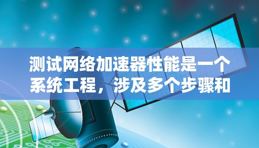 测试网络加速器性能是一个系统工程,涉及多个步骤和参数的综合评估。以下是一个有条理的步骤指南,帮助你系统地测试网络加速器的性能 测试网络加速器性能是一个系统工程,涉及多个步骤和参数的综合评估。以下是一个有条理的步骤指南,帮助你系统地测试网络加速器的性能