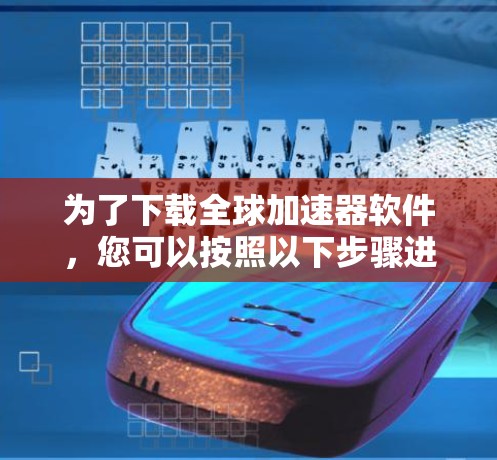 为了下载全球加速器软件，您可以按照以下步骤进行