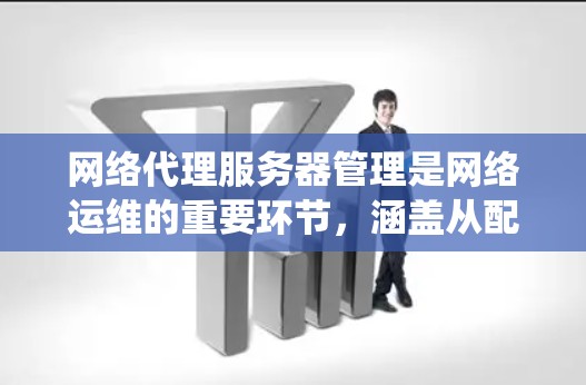 网络代理服务器管理是网络运维的重要环节,涵盖从配置到监控的各个方面。以下是系统性的总结 网络代理服务器管理是网络运维的重要环节,涵盖从配置到监控的各个方面。以下是系统性的总结