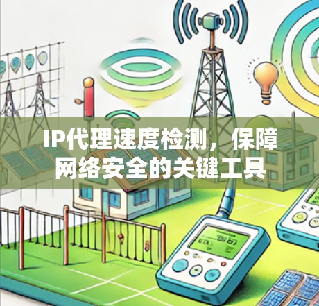 IP代理速度检测,保障网络安全的关键工具 IP代理速度检测,保障网络安全的关键工具