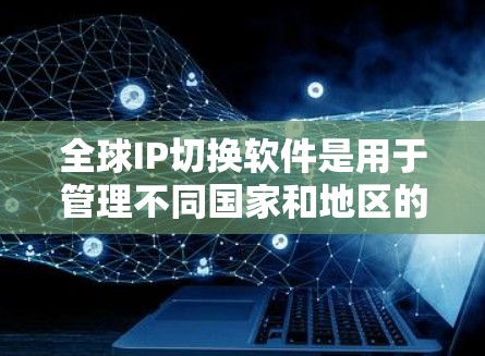 全球IP切换软件是用于管理不同国家和地区的国际互联网网络,以实现不同IP地址之间的连接和切换。以下是详细的步骤和注意事项 全球IP切换软件是用于管理不同国家和地区的国际互联网网络,以实现不同IP地址之间的连接和切换。以下是详细的步骤和注意事项