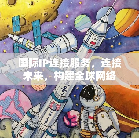 国际IP连接服务,连接未来,构建全球网络 国际IP连接服务,连接未来,构建全球网络