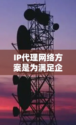 IP代理网络方案是为满足企业网络管理需求而设计的一种网络架构，主要用于管理服务器、存储设备、数据源等设备之间的IP地址转换和管理。IP代理网络方案通常包括以下几个关键部分