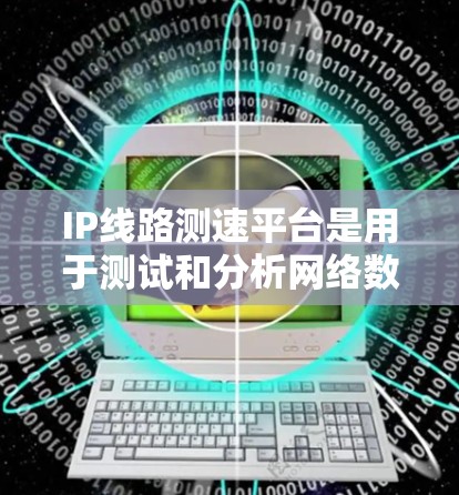 IP线路测速平台是用于测试和分析网络数据传输速度的工具。以下是关于其使用的详细指南 IP线路测速平台是用于测试和分析网络数据传输速度的工具。以下是关于其使用的详细指南
