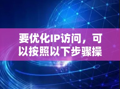 要优化IP访问,可以按照以下步骤操作 要优化IP访问,可以按照以下步骤操作