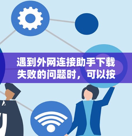遇到外网连接助手下载失败的问题时,可以按照以下步骤进行处理 遇到外网连接助手下载失败的问题时,可以按照以下步骤进行处理