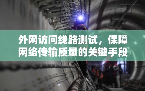 外网访问线路测试,保障网络传输质量的关键手段 外网访问线路测试,保障网络传输质量的关键手段