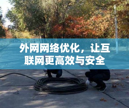 外网网络优化,让互联网更高效与安全 外网网络优化,让互联网更高效与安全