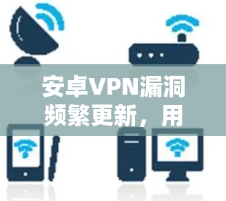 安卓VPN漏洞频繁更新,用户权益受损的风险 安卓VPN漏洞频繁更新,用户权益受损的风险