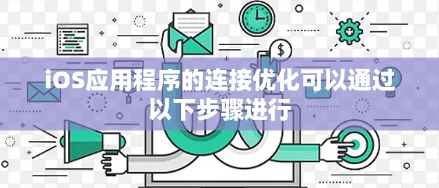 iOS应用程序的连接优化可以通过以下步骤进行 iOS应用程序的连接优化可以通过以下步骤进行