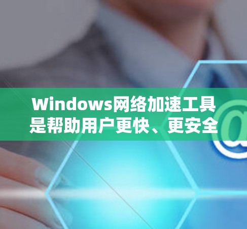 Windows网络加速工具是帮助用户更快、更安全地连接到互联网的软件。以下是详细的综合分析 Windows网络加速工具是帮助用户更快、更安全地连接到互联网的软件。以下是详细的综合分析