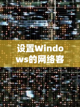 设置Windows的网络客户端包括网络连接和防火墙配置,以下是有条理的步骤 设置Windows的网络客户端包括网络连接和防火墙配置,以下是有条理的步骤