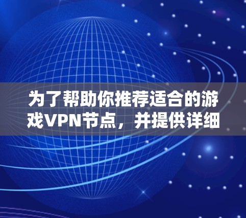 为了帮助你推荐适合的游戏VPN节点,并提供详细的使用指南,以下是一个结构清晰的推荐和步骤指南 为了帮助你推荐适合的游戏VPN节点,并提供详细的使用指南,以下是一个结构清晰的推荐和步骤指南