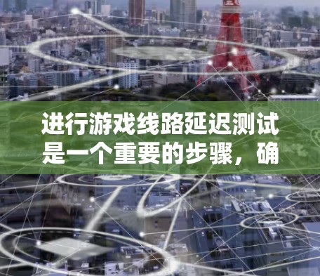 进行游戏线路延迟测试是一个重要的步骤,确保游戏流畅运行。以下是对这一过程的详细说明 进行游戏线路延迟测试是一个重要的步骤,确保游戏流畅运行。以下是对这一过程的详细说明