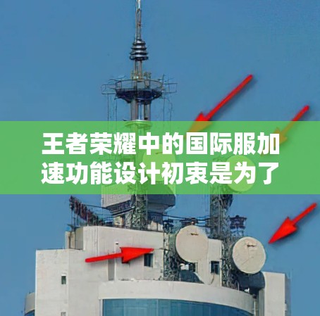 王者荣耀中的国际服加速功能设计初衷是为了提升游戏体验，同时吸引玩家参与。以下是对其作用的详细分析